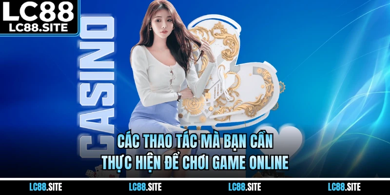 Các thao tác mà bạn cần thực hiện để chơi game online